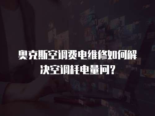 奧克斯空調費電維修如何解決空調耗電量問？