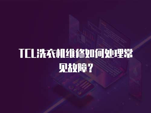 TCL洗衣機維修如何處理常見故障？