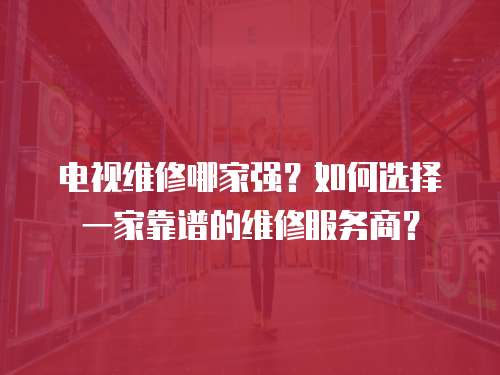 電視維修哪家強(qiáng)？如何選擇一家靠譜的維修服務(wù)商？
