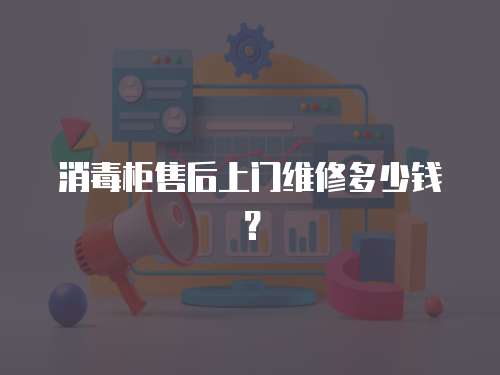 消毒柜售后上門維修多少錢？
