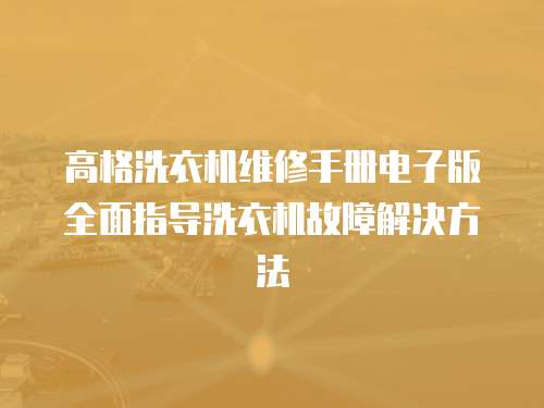 高格洗衣機維修手冊電子版全面指導洗衣機故障解決方法