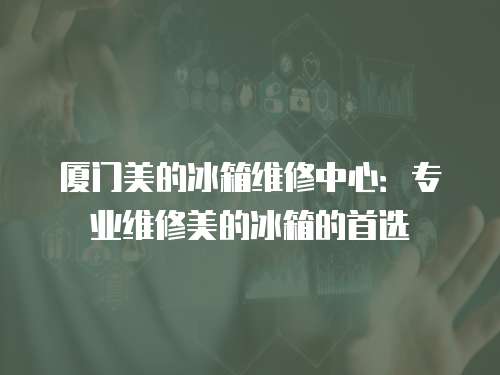 廈門美的冰箱維修中心：專業維修美的冰箱的首選