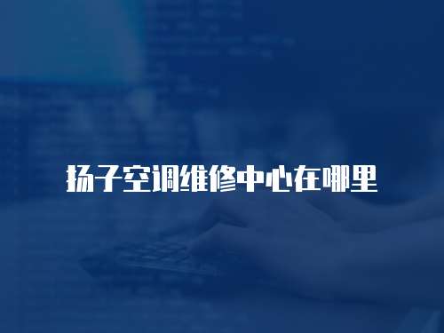 揚子空調維修中心在哪里