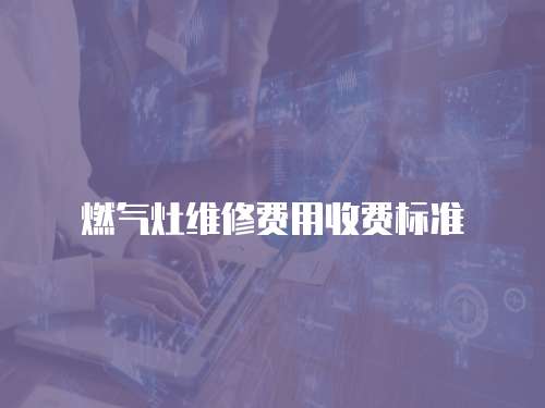燃?xì)庠罹S修費(fèi)用收費(fèi)標(biāo)準(zhǔn)