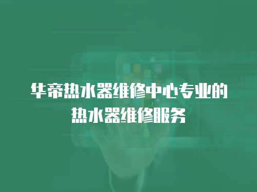 華帝熱水器維修中心專業的熱水器維修服務