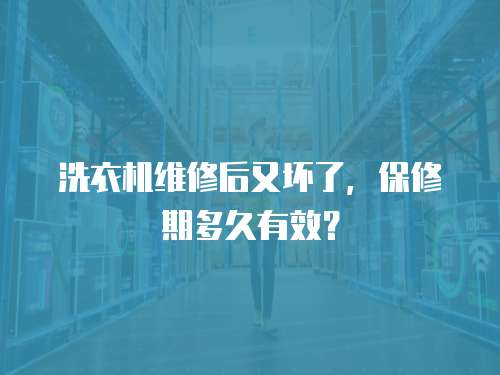 洗衣機維修后又壞了，保修期多久有效？