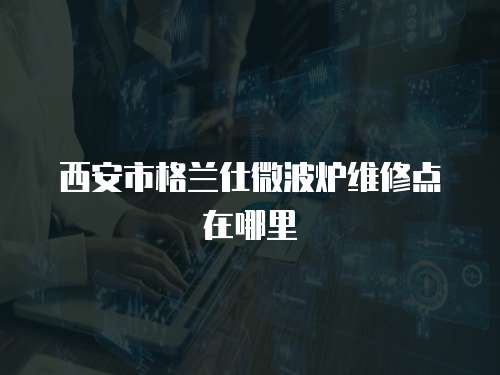 西安市格蘭仕微波爐維修點(diǎn)在哪里