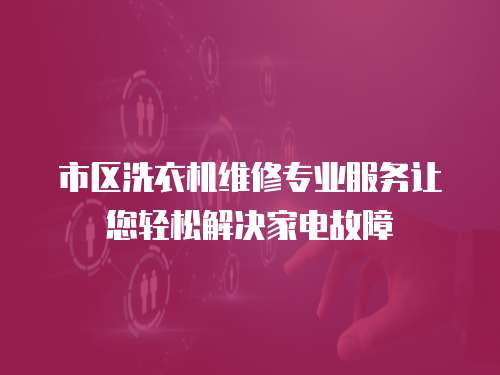 市區洗衣機維修專業服務讓您輕松解決家電故障
