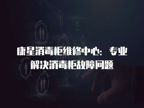 康星消毒柜維修中心：專業解決消毒柜故障問題