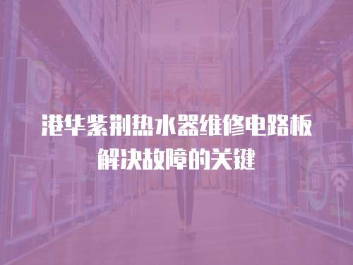 港華紫荊熱水器維修電路板解決故障的關(guān)鍵