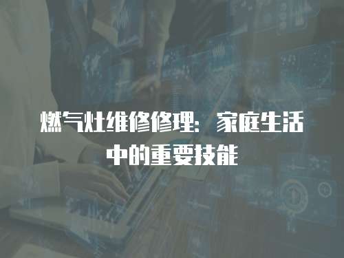 燃氣灶維修修理：家庭生活中的重要技能