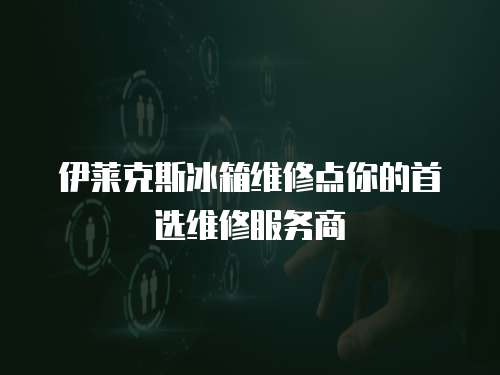 伊萊克斯冰箱維修點你的首選維修服務商