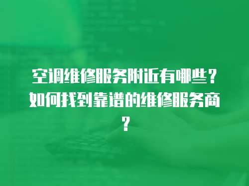 空調維修服務附近有哪些？如何找到靠譜的維修服務商？