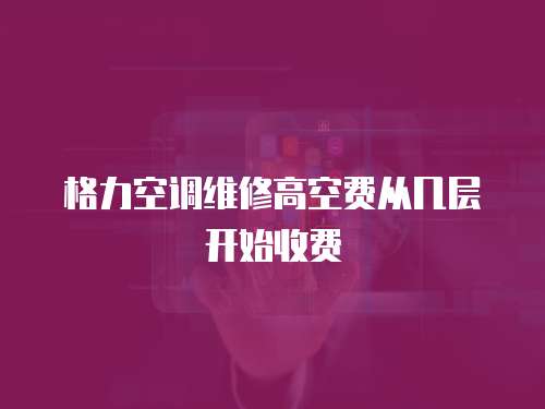 格力空調維修高空費從幾層開始收費