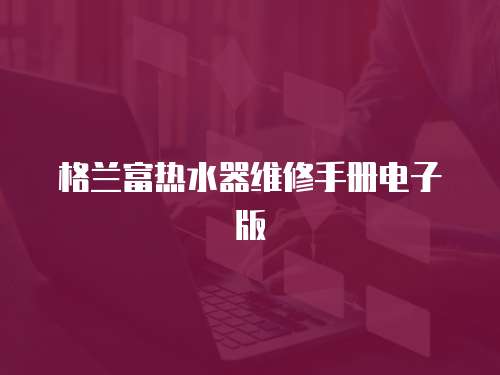 格蘭富熱水器維修手冊電子版