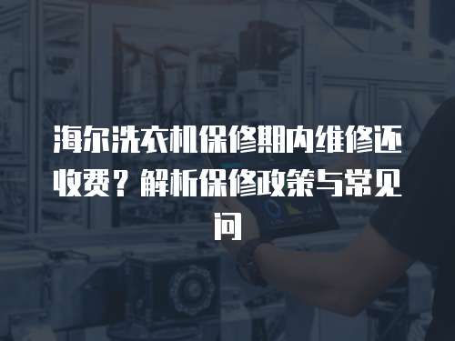 海爾洗衣機保修期內維修還收費？解析保修政策與常見問