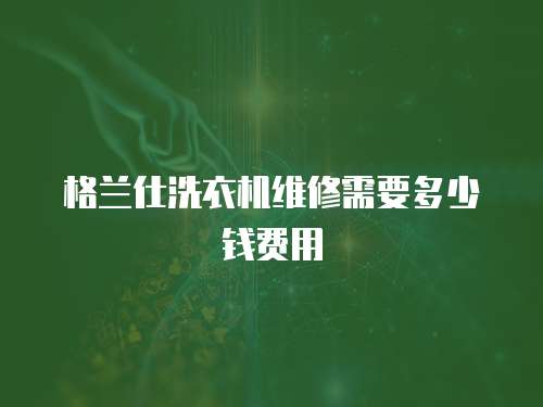 格蘭仕洗衣機維修需要多少錢費用