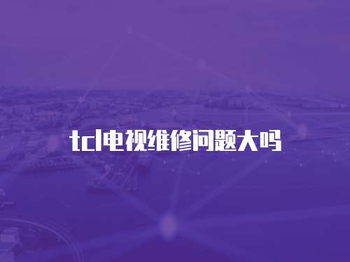 tcl電視維修問題大嗎