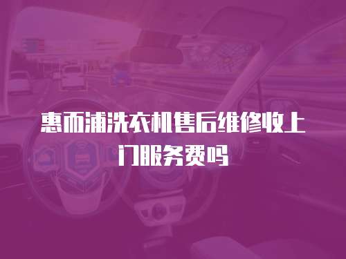惠而浦洗衣機(jī)售后維修收上門服務(wù)費(fèi)嗎