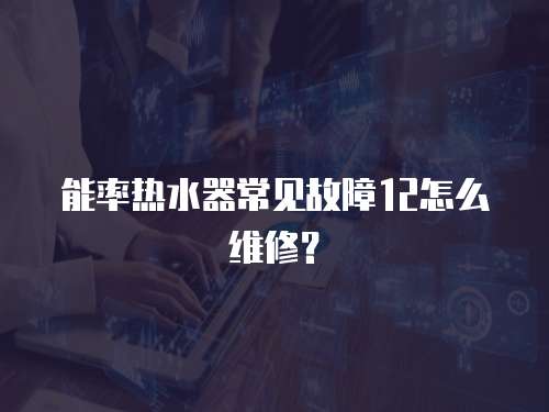 能率熱水器常見故障12怎么維修？