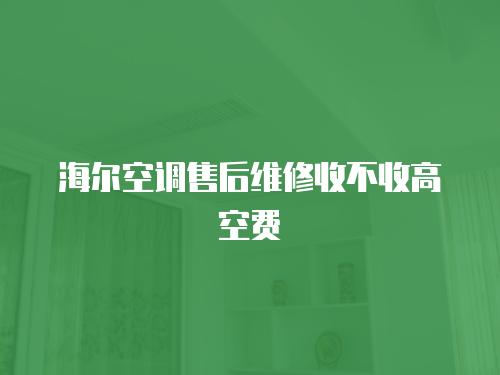 海爾空調售后維修收不收高空費