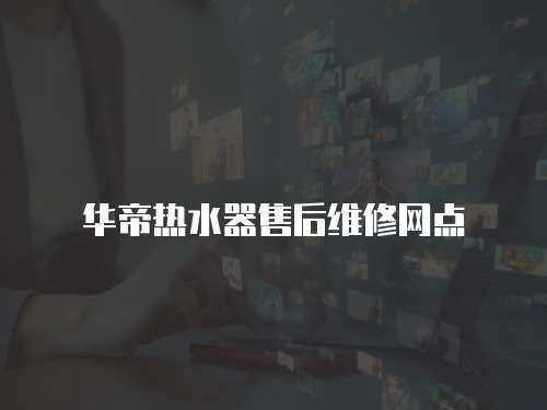 華帝熱水器售后維修網(wǎng)點