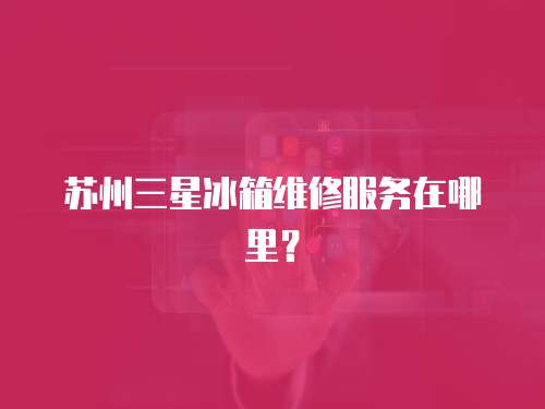 蘇州三星冰箱維修服務(wù)在哪里？