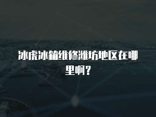 冰虎冰箱維修濰坊地區在哪里啊？