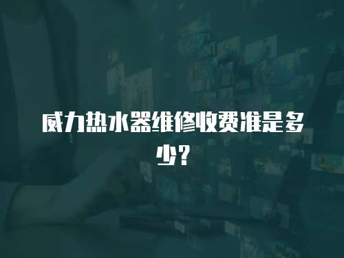 威力熱水器維修收費準是多少？