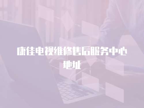 康佳電視維修售后服務中心地址