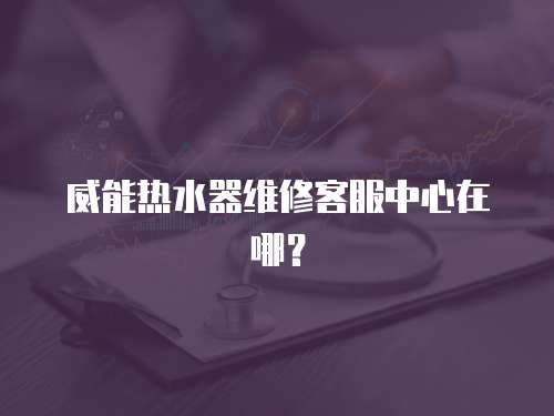 威能熱水器維修客服中心在哪？