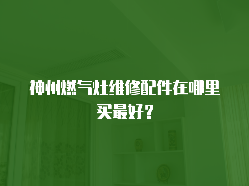 神州燃氣灶維修配件在哪里買最好？