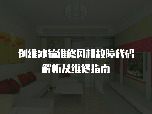 創維冰箱維修風機故障代碼解析及維修指南