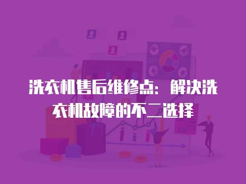 洗衣機(jī)售后維修點(diǎn)：解決洗衣機(jī)故障的不二選擇