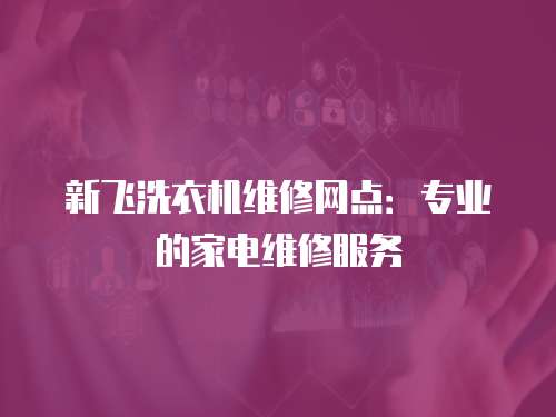 新飛洗衣機維修網點：專業的家電維修服務
