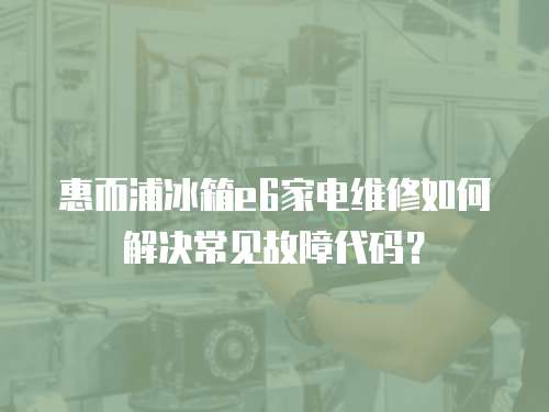 惠而浦冰箱e6家電維修如何解決常見故障代碼？