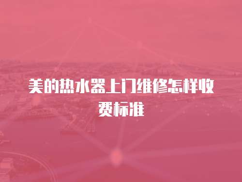 美的熱水器上門維修怎樣收費標準