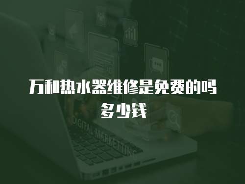 萬和熱水器維修是免費的嗎多少錢