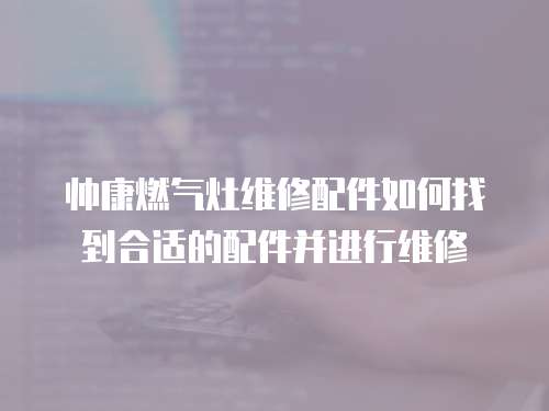 帥康燃氣灶維修配件如何找到合適的配件并進行維修