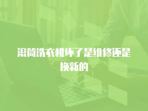 滾筒洗衣機壞了是維修還是換新的