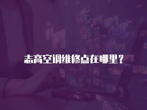 志高空調(diào)維修點在哪里？