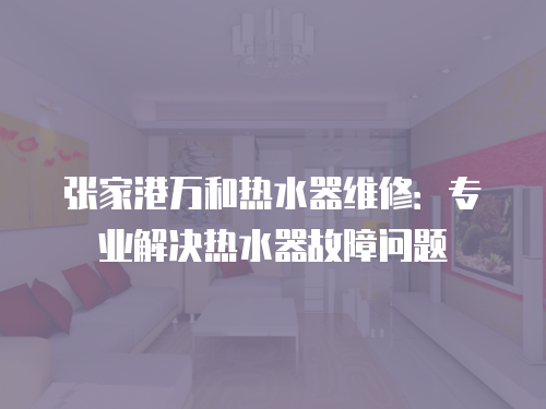 張家港萬和熱水器維修：專業解決熱水器故障問題