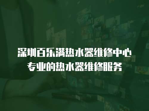 深圳百樂滿熱水器維修中心專業的熱水器維修服務