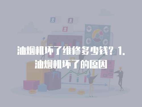 油煙機壞了維修多少錢？1. 油煙機壞了的原因