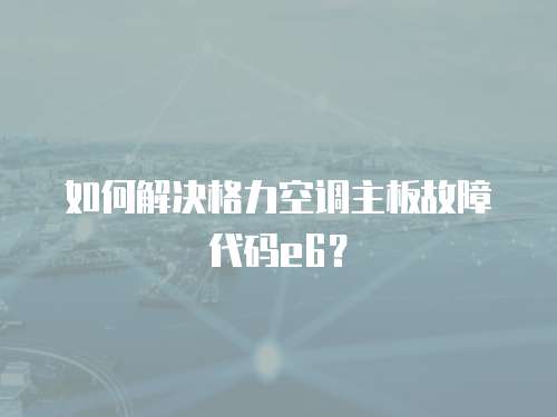 如何解決格力空調主板故障代碼e6？