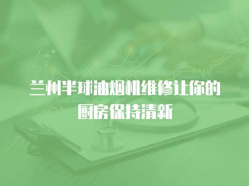 蘭州半球油煙機維修讓你的廚房保持清新