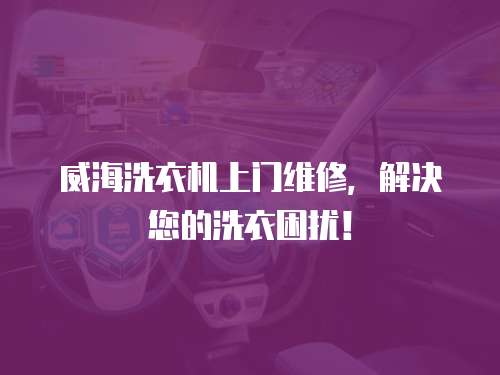威海洗衣機上門維修，解決您的洗衣困擾！