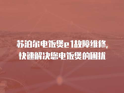 蘇泊爾電飯煲e1故障維修，快速解決您電飯煲的困擾