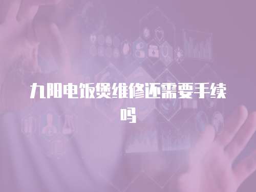 九陽電飯煲維修還需要手續嗎