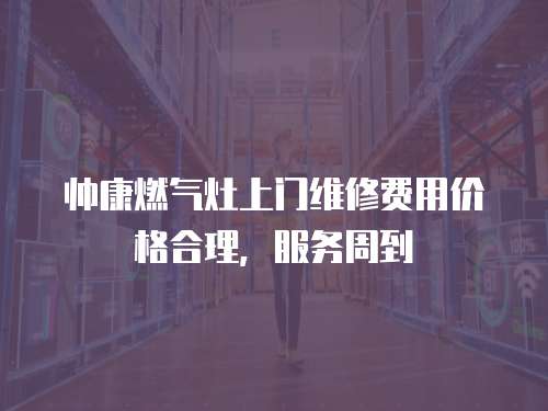 帥康燃氣灶上門維修費用價格合理，服務周到